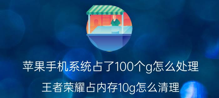 苹果手机系统占了100个g怎么处理 王者荣耀占内存10g怎么清理？